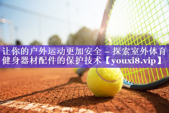 让你的户外运动更加安全 – 探索室外体育健身器材配件的保护技术