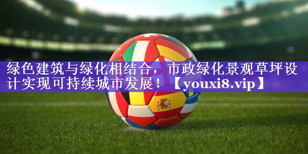 绿色建筑与绿化相结合，市政绿化景观草坪设计实现可持续城市发展！