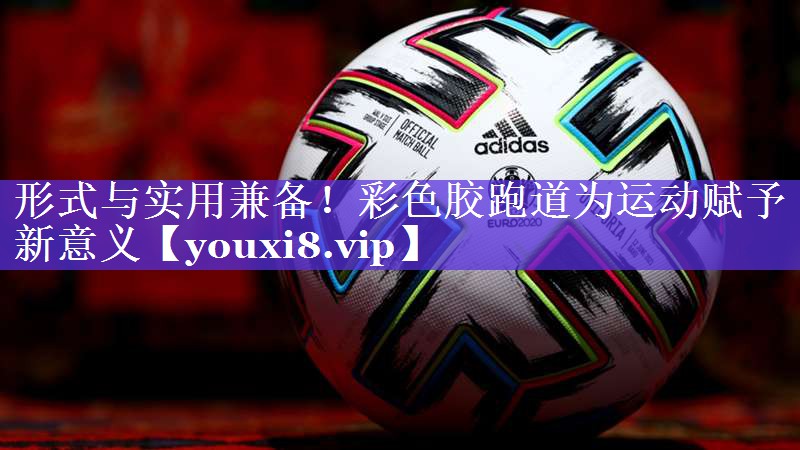 形式与实用兼备！彩色胶跑道为运动赋予新意义