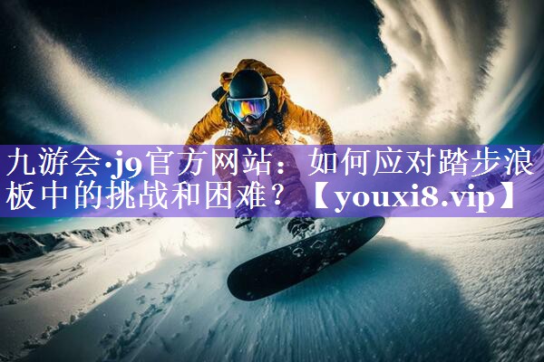九游会·j9官方网站：如何应对踏步浪板中的挑战和困难？