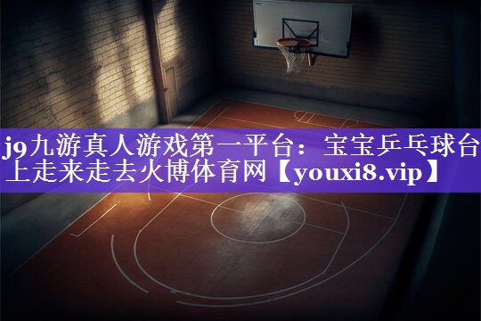 j9九游真人游戏第一平台：宝宝乒乓球台上走来走去火博体育网