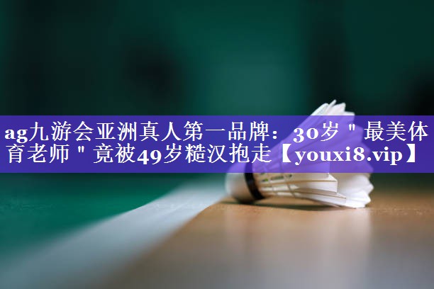 ag九游会亚洲真人第一品牌：30岁＂最美体育老师＂竟被49岁糙汉抱走