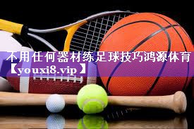 不用任何器材练足球技巧鸿源体育