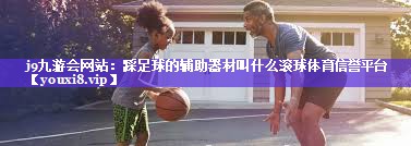 j9九游会网站：踩足球的辅助器材叫什么滚球体育信誉平台