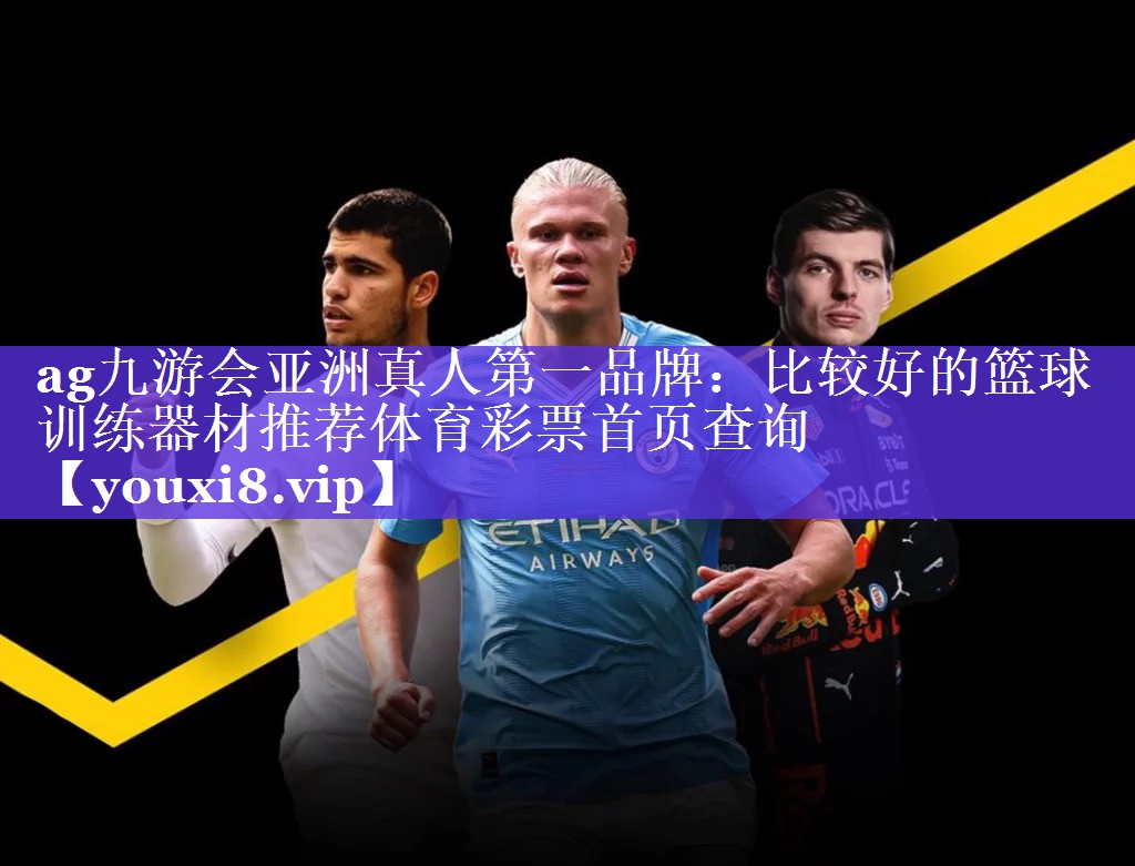 ag九游会亚洲真人第一品牌：比较好的篮球训练器材推荐体育彩票首页查询