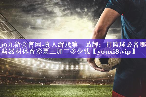 j9九游会官网-真人游戏第一品牌：打篮球必备哪些器材体育彩票三加二多少钱