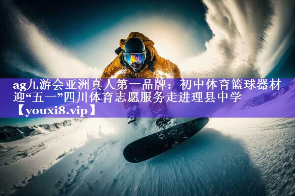 ag九游会亚洲真人第一品牌：初中体育篮球器材迎“五一”四川体育志愿服务走进理县中学