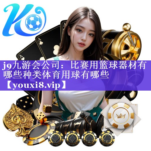 j9九游会公司：比赛用篮球器材有哪些种类体育用球有哪些