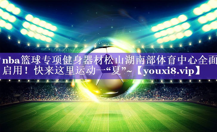 nba篮球专项健身器材松山湖南部体育中心全面启用！快来这里运动一“夏”~