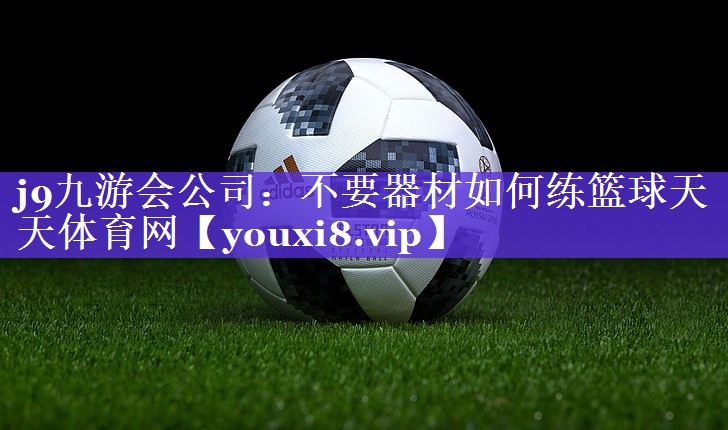 j9九游会公司：不要器材如何练篮球天天体育网