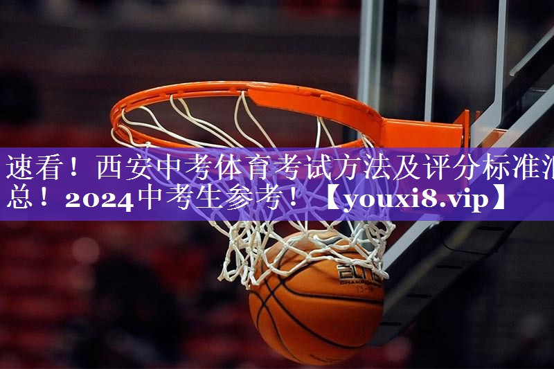 速看！西安中考体育考试方法及评分标准汇总！2024中考生参考！