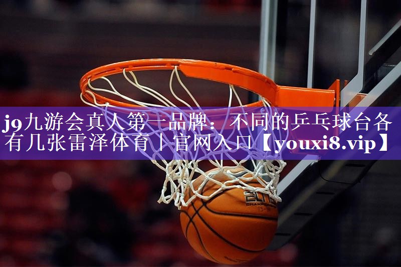 j9九游会真人第一品牌：不同的乒乓球台各有几张雷泽体育｜官网入口