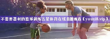 不需要器材的篮球训练五星体育在线直播观看
