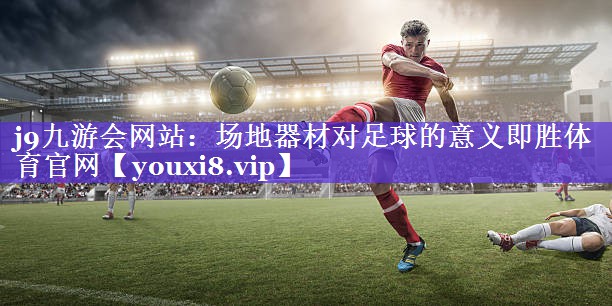 j9九游会网站：场地器材对足球的意义即胜体育官网
