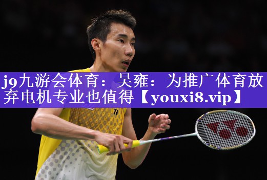 j9九游会体育：吴雍：为推广体育放弃电机专业也值得
