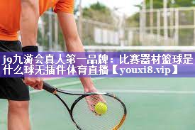 j9九游会真人第一品牌：比赛器材篮球是什么球无插件体育直播