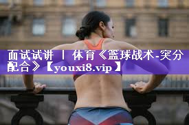 面试试讲 ｜ 体育《篮球战术-突分配合》