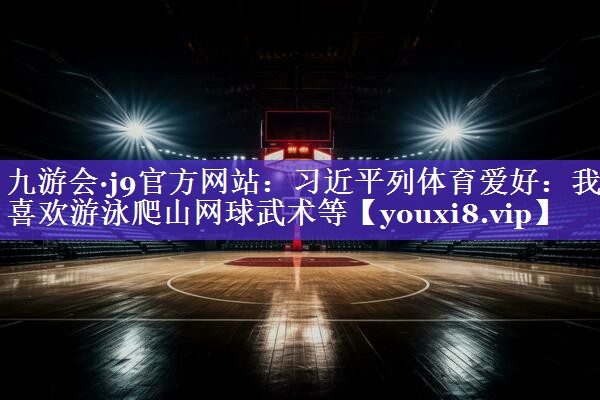 九游会·j9官方网站：习近平列体育爱好：我喜欢游泳爬山网球武术等