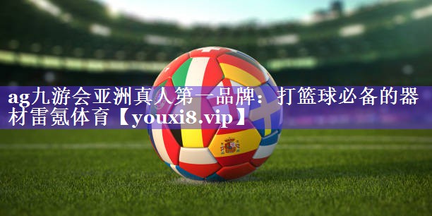 ag九游会亚洲真人第一品牌：打篮球必备的器材雷氪体育