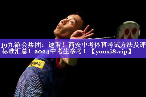 j9九游会集团：速看！西安中考体育考试方法及评分标准汇总！2024中考生参考！