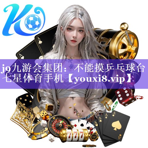 j9九游会集团：不能摸乒乓球台七星体育手机