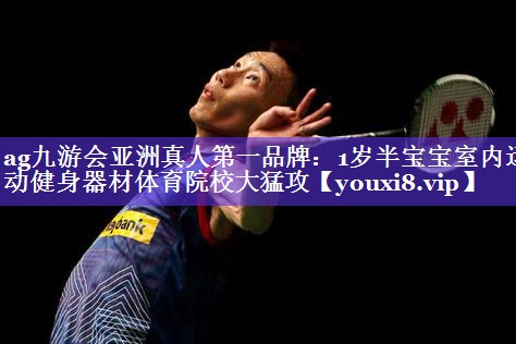 ag九游会亚洲真人第一品牌：1岁半宝宝室内运动健身器材体育院校大猛攻