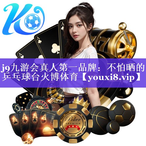 j9九游会真人第一品牌：不怕晒的乒乓球台火博体育