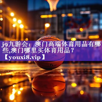 j9九游会：澳门高端体育用品有哪些,澳门哪里买体育用品？