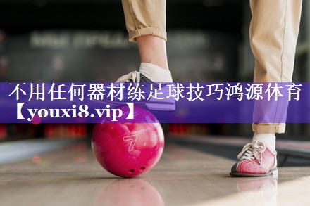 不用任何器材练足球技巧鸿源体育