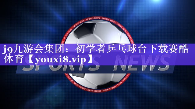 j9九游会集团：初学者乒乓球台下载赛酷体育
