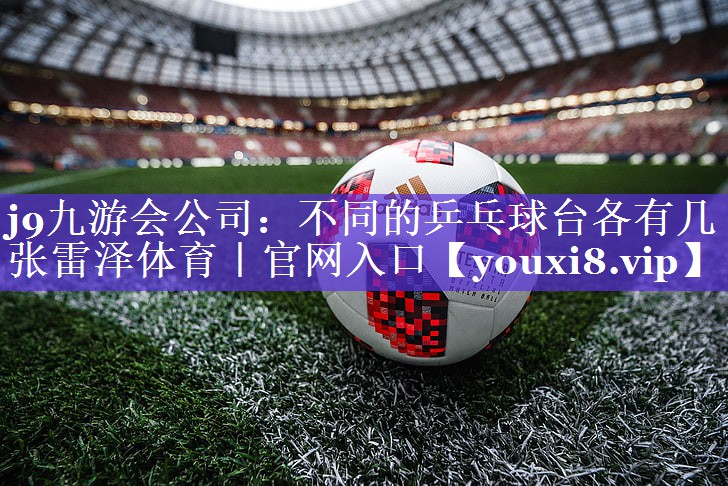j9九游会公司：不同的乒乓球台各有几张雷泽体育｜官网入口