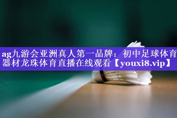 ag九游会亚洲真人第一品牌：初中足球体育器材龙珠体育直播在线观看