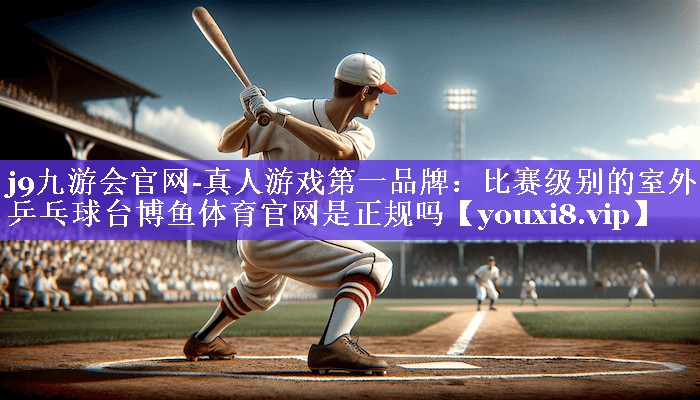 j9九游会官网-真人游戏第一品牌：比赛级别的室外乒乓球台博鱼体育官网是正规吗