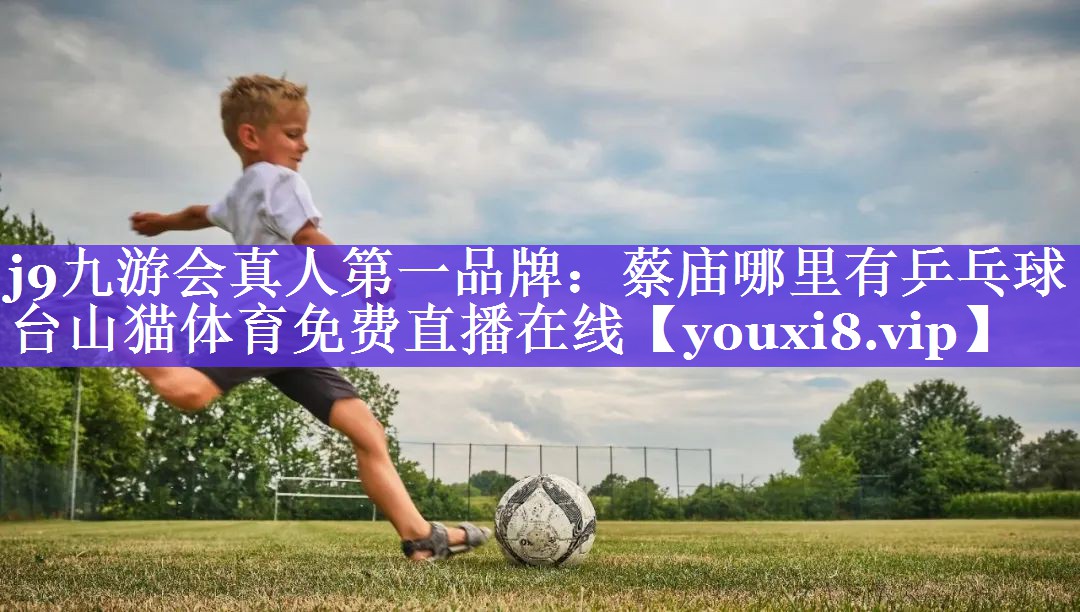 j9九游会真人第一品牌：蔡庙哪里有乒乓球台山猫体育免费直播在线
