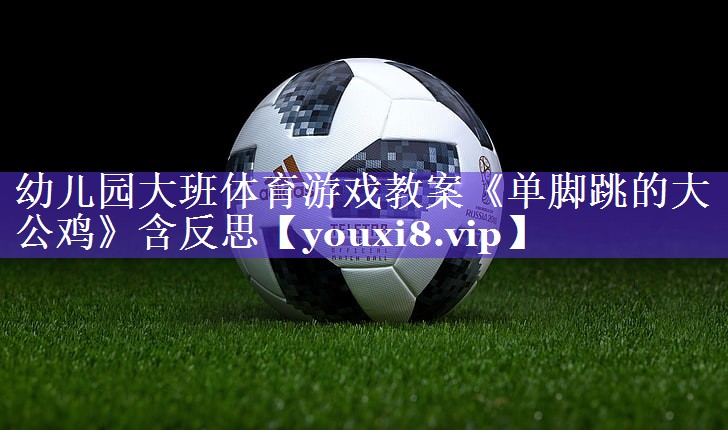 幼儿园大班体育游戏教案《单脚跳的大公鸡》含反思