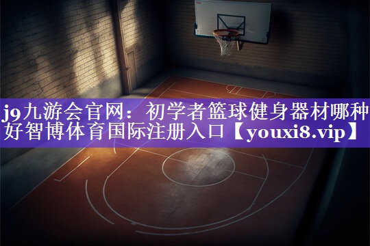 j9九游会官网：初学者篮球健身器材哪种好智博体育国际注册入口