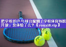 把学校的乒乓球台掀翻了学校体育场馆开放，您体验了么？