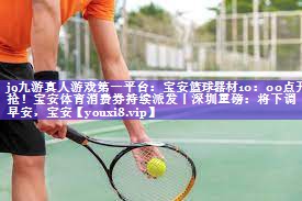 j9九游真人游戏第一平台：宝安篮球器材10：00点开抢！宝安体育消费券持续派发丨深圳重磅：将下调丨早安，宝安