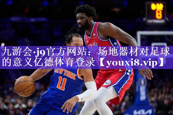 九游会·j9官方网站：场地器材对足球的意义亿德体育登录