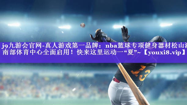 j9九游会官网-真人游戏第一品牌：nba篮球专项健身器材松山湖南部体育中心全面启用！快来这里运动一“夏”~