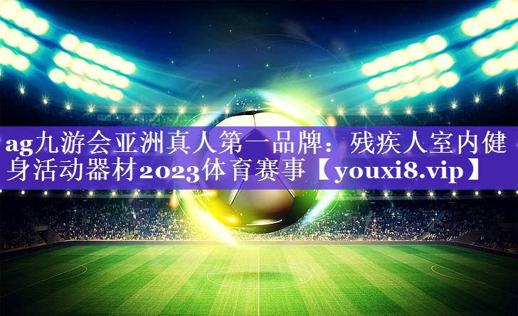 ag九游会亚洲真人第一品牌：残疾人室内健身活动器材2023体育赛事
