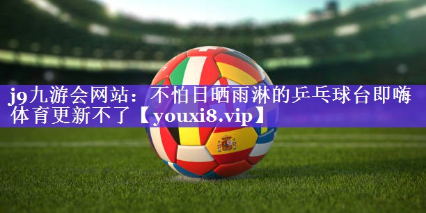 j9九游会网站：不怕日晒雨淋的乒乓球台即嗨体育更新不了