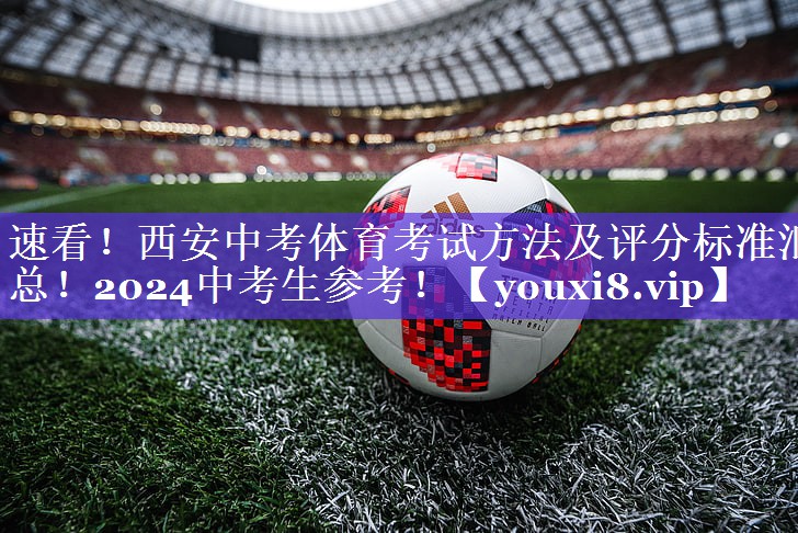 速看！西安中考体育考试方法及评分标准汇总！2024中考生参考！