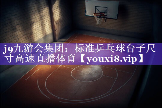 j9九游会集团：标准乒乓球台子尺寸高速直播体育