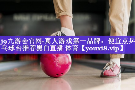 j9九游会官网-真人游戏第一品牌：便宜点乒乓球台推荐黑白直播 体育