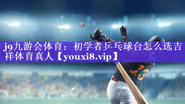 j9九游会体育：初学者乒乓球台怎么选吉祥体育真人