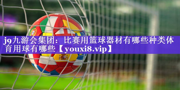 j9九游会集团：比赛用篮球器材有哪些种类体育用球有哪些