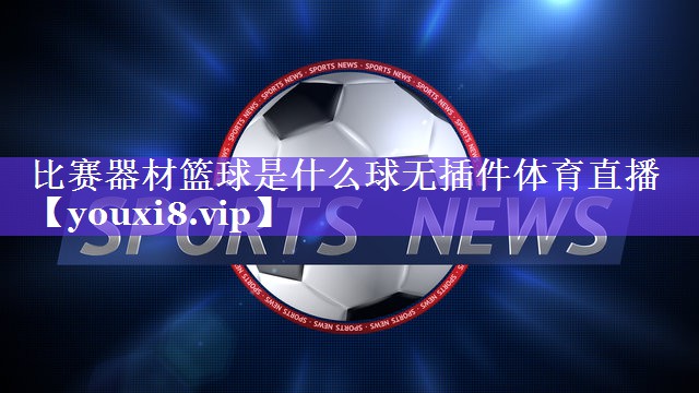 比赛器材篮球是什么球无插件体育直播