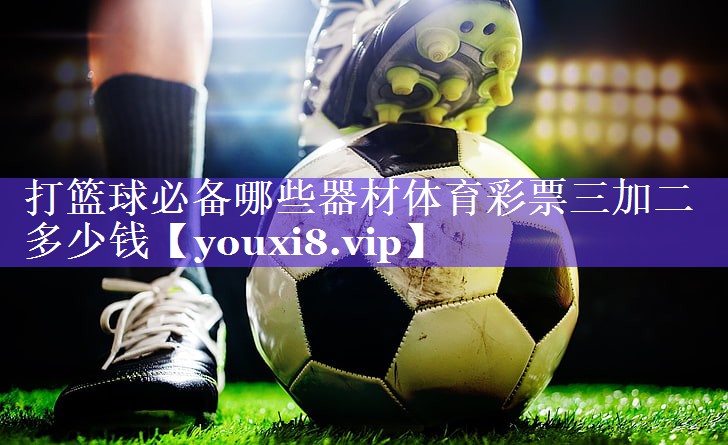 打篮球必备哪些器材体育彩票三加二多少钱