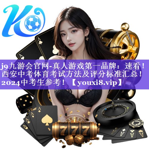 j9九游会官网-真人游戏第一品牌：速看！西安中考体育考试方法及评分标准汇总！2024中考生参考！